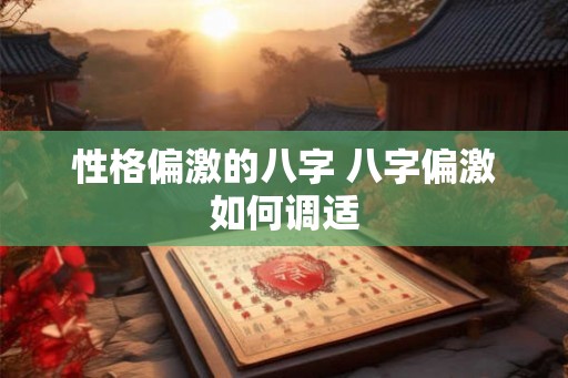 性格偏激的八字 八字偏激如何调适