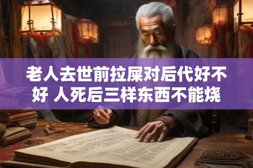 老人去世前拉屎对后代好不好 人死后三样东西不能烧