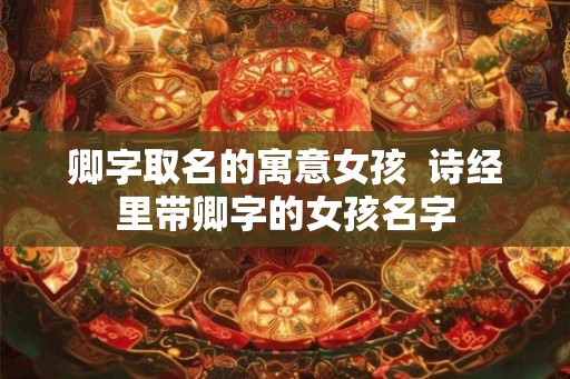 卿字取名的寓意女孩  诗经里带卿字的女孩名字