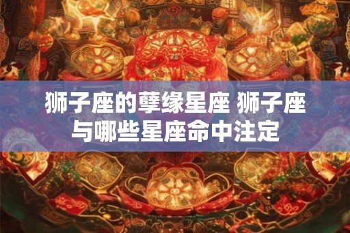 狮子座的孽缘星座 狮子座与哪些星座命中注定