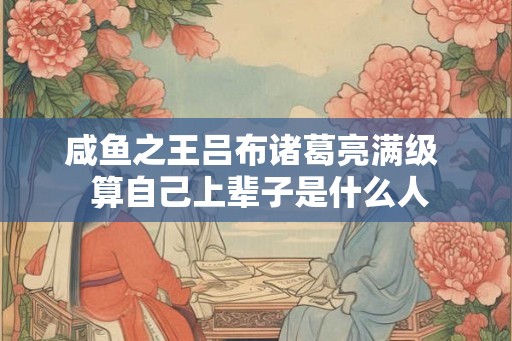 咸鱼之王吕布诸葛亮满级 算自己上辈子是什么人 咸鱼之王吕布诸葛亮满级 算自己上辈子是什么人