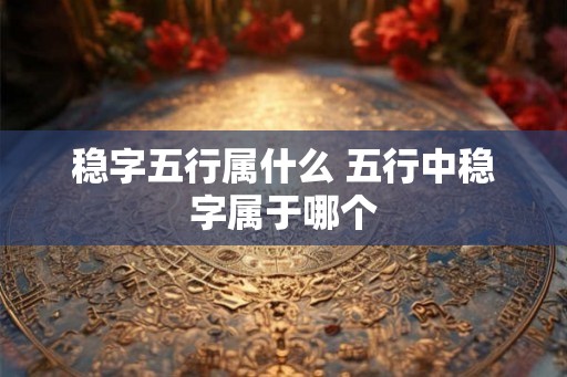 稳字五行属什么 五行中稳字属于哪个
