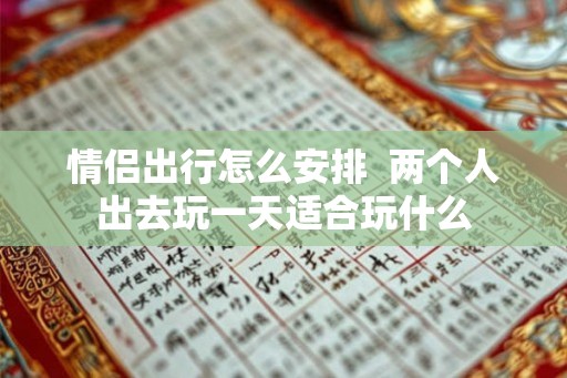 情侣出行怎么安排  两个人出去玩一天适合玩什么