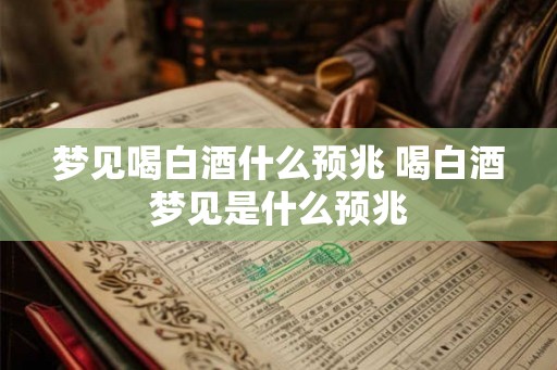 梦见喝白酒什么预兆 喝白酒梦见是什么预兆