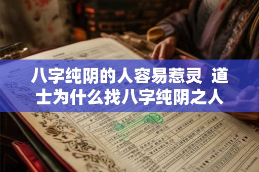 八字纯阴的人容易惹灵 道士为什么找八字纯阴之人 八字纯阴的人容易惹灵 道士为什么找八字纯阴之人