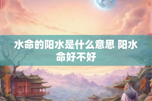 水命的阳水是什么意思 阳水命好不好