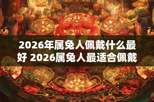 2026年属兔人佩戴什么最好 2026属兔人最适合佩戴什么