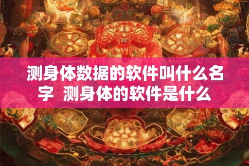 测身体数据的软件叫什么名字  测身体的软件是什么