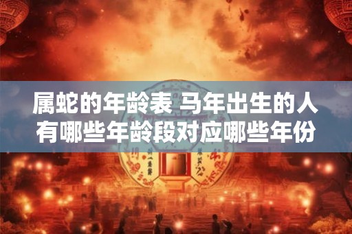 属蛇的年龄表 马年出生的人有哪些年龄段对应哪些年份
