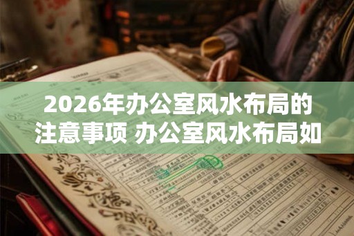 2026年办公室风水布局的注意事项 办公室风水布局如何注意2026年