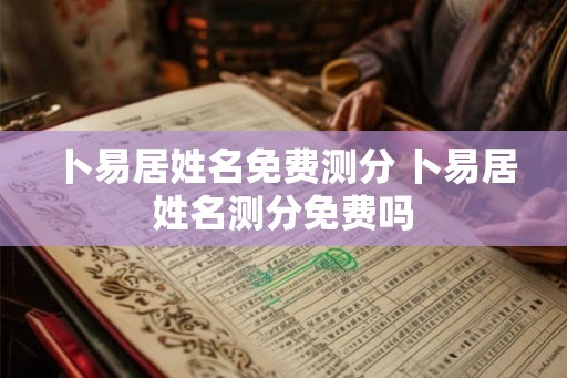 卜易居姓名免费测分 卜易居姓名测分免费吗