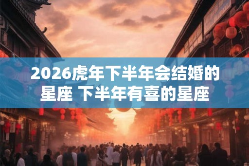2026虎年下半年会结婚的星座 下半年有喜的星座