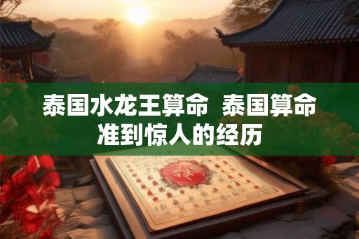 泰国水龙王算命  泰国算命准到惊人的经历
