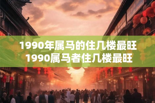 1990年属马的住几楼最旺 1990属马者住几楼最旺