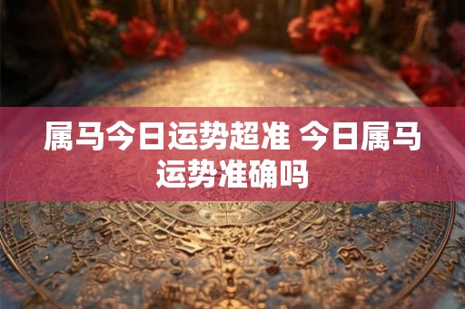 属马今日运势超准 今日属马运势准确吗 属马今日运势超准 今日属马运势准确吗