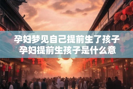 孕妇梦见自己提前生了孩子 孕妇提前生孩子是什么意思