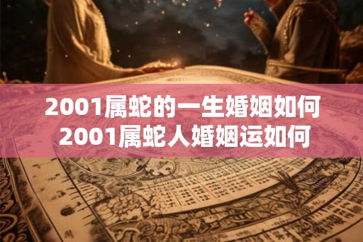 2001属蛇的一生婚姻如何 2001属蛇人婚姻运如何