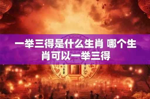 一举三得是什么生肖 哪个生肖可以一举三得