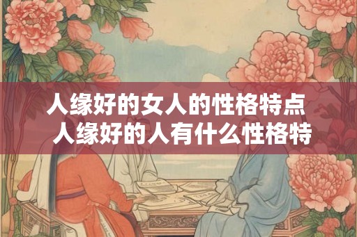 人缘好的女人的性格特点  人缘好的人有什么性格特点