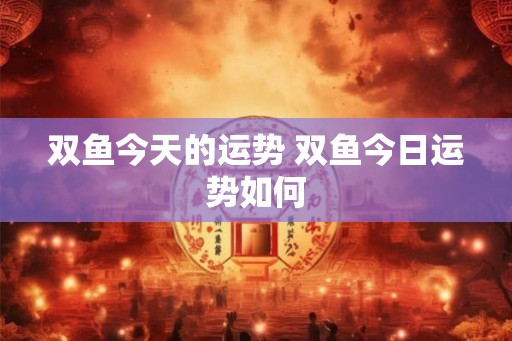 双鱼今天的运势 双鱼今日运势如何 双鱼今天的运势 双鱼今日运势如何