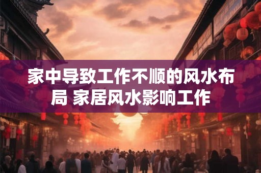 家中导致工作不顺的风水布局 家居风水影响工作