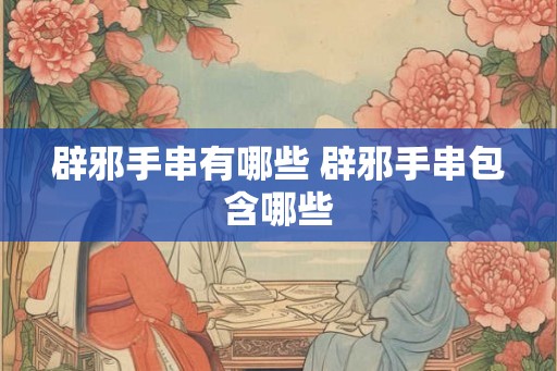 辟邪手串有哪些 辟邪手串包含哪些