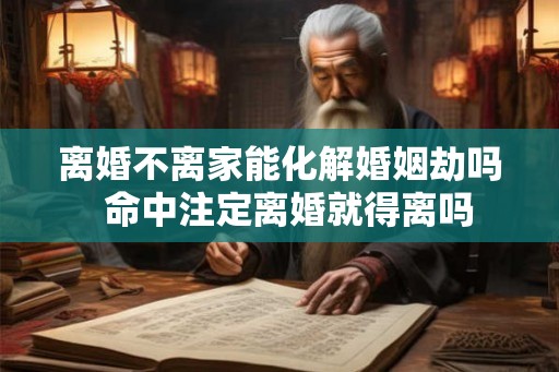 离婚不离家能化解婚姻劫吗  命中注定离婚就得离吗