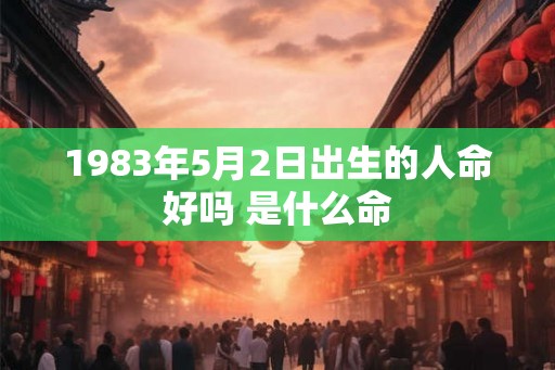 1983年5月2日出生的人命好吗 是什么命
