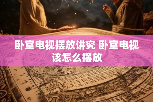 卧室电视摆放讲究 卧室电视该怎么摆放