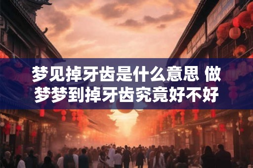 梦见掉牙齿是什么意思 做梦梦到掉牙齿究竟好不好