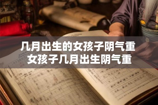 几月出生的女孩子阴气重 女孩子几月出生阴气重 几月出生的女孩子阴气重 女孩子几月出生阴气重