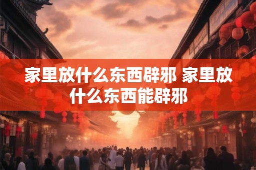 家里放什么东西辟邪 家里放什么东西能辟邪