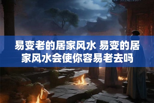 易变老的居家风水 易变的居家风水会使你容易老去吗
