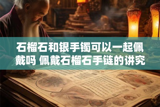 石榴石和银手镯可以一起佩戴吗 佩戴石榴石手链的讲究 石榴石和银手镯可以一起佩戴吗 佩戴石榴石手链的讲究