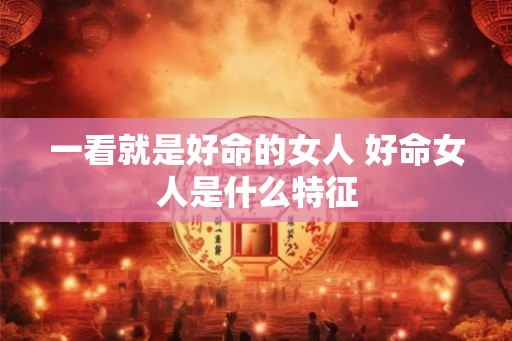一看就是好命的女人 好命女人是什么特征