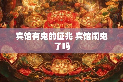 宾馆有鬼的征兆 宾馆闹鬼了吗 宾馆有鬼的征兆 宾馆闹鬼了吗