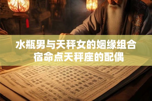 水瓶男与天秤女的姻缘组合 宿命点天秤座的配偶 水瓶男与天秤女的姻缘组合 宿命点天秤座的配偶