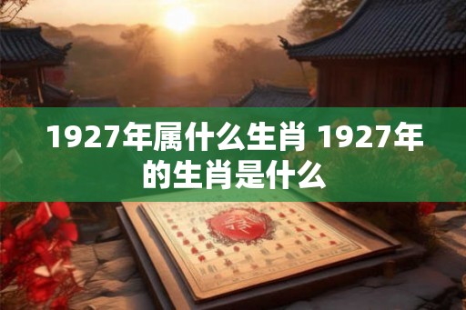 1927年属什么生肖 1927年的生肖是什么