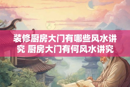 装修厨房大门有哪些风水讲究 厨房大门有何风水讲究