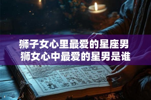 狮子女心里最爱的星座男 狮女心中最爱的星男是谁