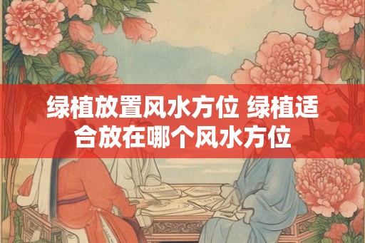 绿植放置风水方位 绿植适合放在哪个风水方位