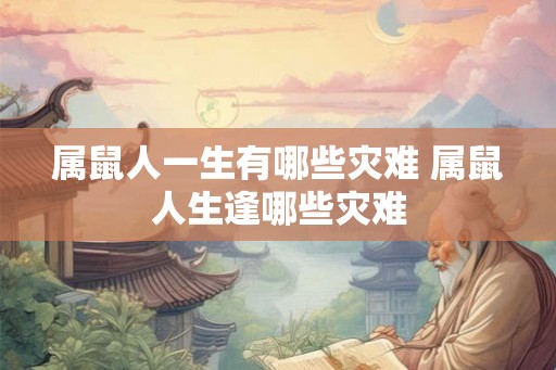 属鼠人一生有哪些灾难 属鼠人生逢哪些灾难