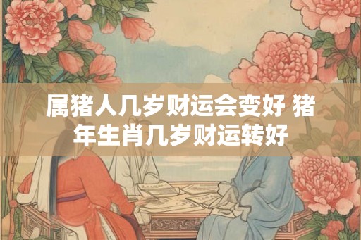 属猪人几岁财运会变好 猪年生肖几岁财运转好 属猪人几岁财运会变好 猪年生肖几岁财运转好