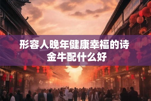 形容人晚年健康幸福的诗  金牛配什么好