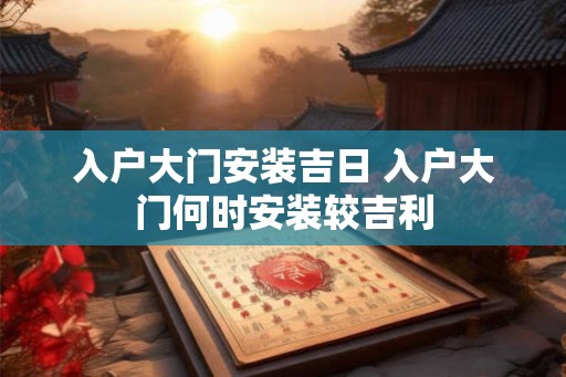 入户大门安装吉日 入户大门何时安装较吉利
