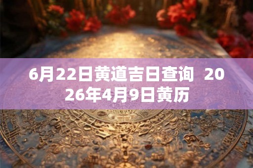 6月22日黄道吉日查询  2026年4月9日黄历