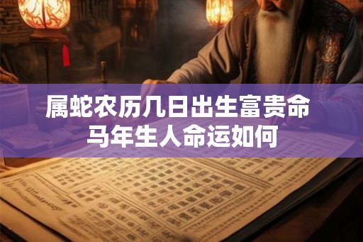 属蛇农历几日出生富贵命 马年生人命运如何