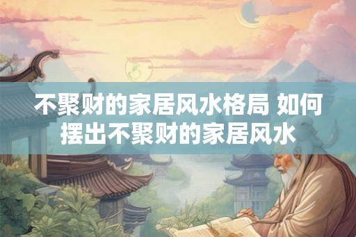 不聚财的家居风水格局 如何摆出不聚财的家居风水