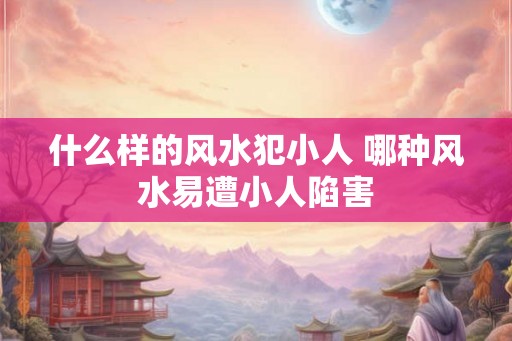 什么样的风水犯小人 哪种风水易遭小人陷害