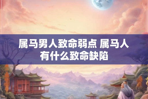 属马男人致命弱点 属马人有什么致命缺陷